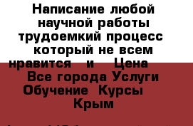 Написание любой научной работы трудоемкий процесс, который не всем нравится...и  › Цена ­ 550 - Все города Услуги » Обучение. Курсы   . Крым